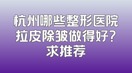杭州哪些整形医院拉皮除皱做得好？求推荐