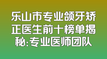 乐山市专业颌牙矫正医生前十榜单揭秘：专业医师团队