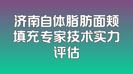 济南自体脂肪面颊填充专家技术实力评估