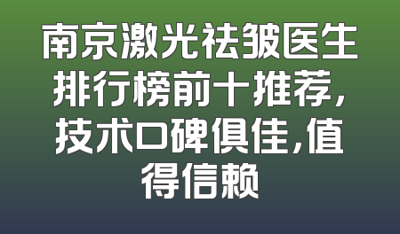 南京激光祛皱医生排行榜前十推荐，技术口碑俱佳，值得信赖