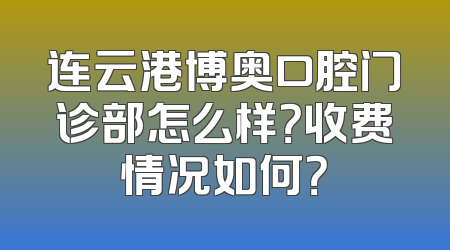 连云港博奥口腔门诊部怎么样？收费情况如何？