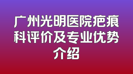 广州光明医院疤痕科评价及专业优势介绍