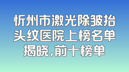 忻州市激光除皱抬头纹医院上榜名单揭晓，前十榜单