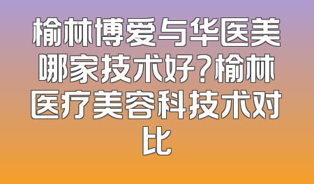 榆林博爱与华医美哪家技术好？榆林医疗美容科技术对比