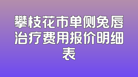 攀枝花市单侧兔唇治疗费用报价明细表
