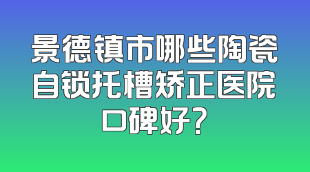 景德镇市哪些陶瓷自锁托槽矫正医院口碑好？