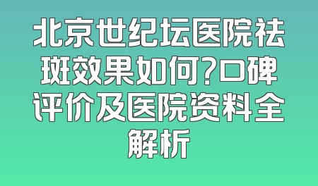 北京世纪坛医院祛斑效果如何？口碑评价及医院资料全解析