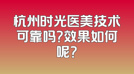 杭州时光医美技术可靠吗？效果如何呢？