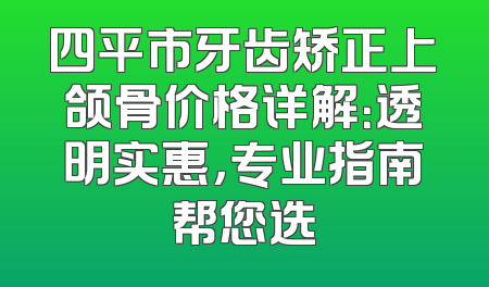 四平市牙齿矫正上颌骨价格详解：透明实惠，专业指南帮您选