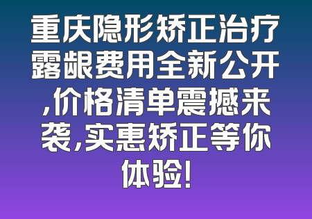 重庆隐形矫正治疗露龈费用全新公开，价格清单震撼来袭，实惠矫正等你体验！