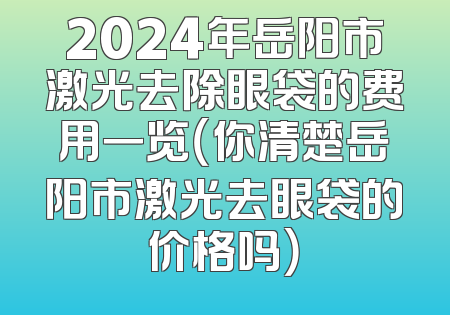 2024年岳阳市激光去除眼袋的费用一览（你清楚岳阳市激光去眼袋的价格吗）