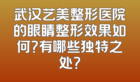 武汉艺美整形医院的眼睛整形效果如何？有哪些独特之处？
