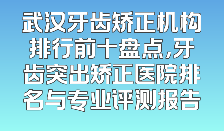 武汉牙齿矫正机构排行前十盘点，牙齿突出矫正医院排名与专业评测报告