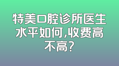 特美口腔诊所医生水平如何，收费高不高？
