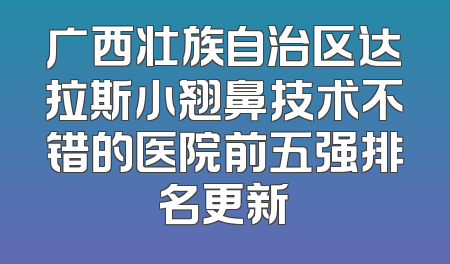 广西壮族自治区达拉斯小翘鼻技术不错的医院前五强排名更新