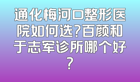 通化梅河口整形医院如何选？百颜和于志军诊所哪个好？