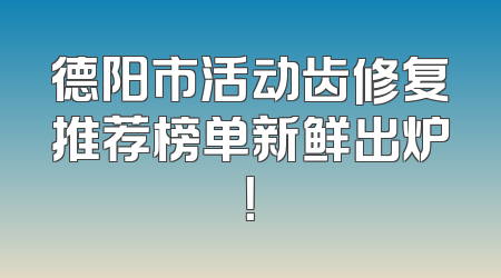 德阳市活动齿修复推荐榜单新鲜出炉！