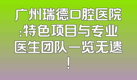 广州瑞德口腔医院：特色项目与专业医生团队一览无遗！