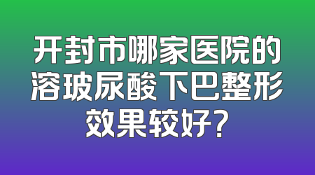 开封市哪家医院的溶玻尿酸下巴整形效果较好？