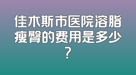 佳木斯市医院溶脂瘦臀的费用是多少？
