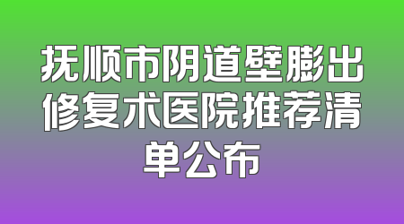 抚顺市阴道壁膨出修复术医院推荐清单公布