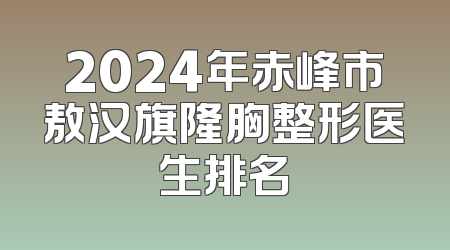 2024年赤峰市敖汉旗隆胸整形医生排名