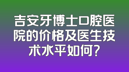 吉安牙博士口腔医院的价格及医生技术水平如何？