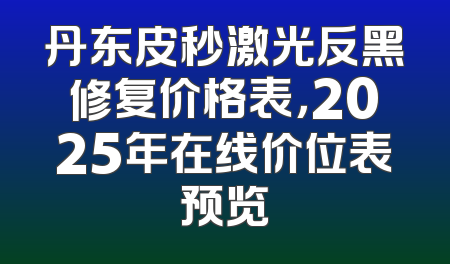 丹东皮秒激光反黑修复价格表，2025年在线价位表预览