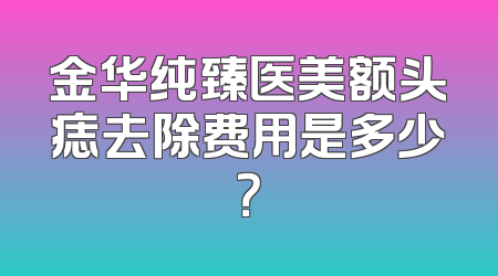 金华纯臻医美额头痣去除费用是多少？