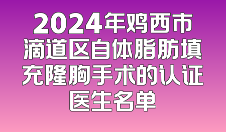 2024年鸡西市滴道区自体脂肪填充隆胸手术的认证医生名单