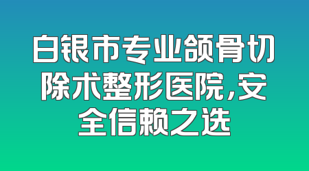 白银市专业颌骨切除术整形医院，安全信赖之选