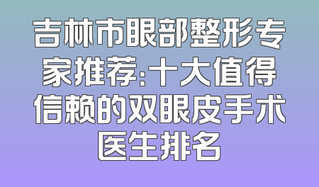 吉林市眼部整形专家推荐：十大值得信赖的双眼皮手术医生排名
