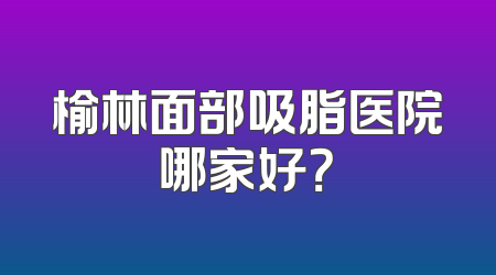 榆林面部吸脂医院哪家好？