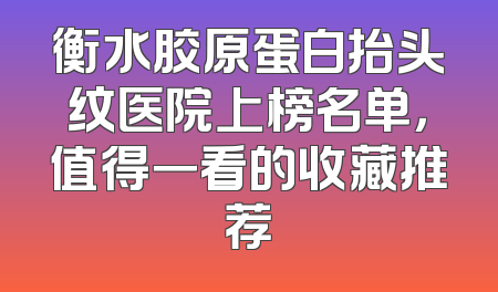 衡水胶原蛋白抬头纹医院上榜名单，值得一看的收藏推荐
