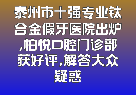 泰州市十强专业钛合金假牙医院出炉，柏悦口腔门诊部获好评，解答大众疑惑