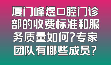 厦门峰煜口腔门诊部的收费标准和服务质量如何？专家团队有哪些成员？