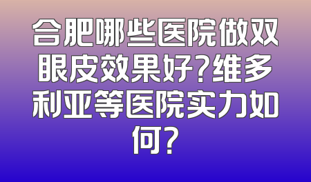 合肥哪些医院做双眼皮效果好？维多利亚等医院实力如何？