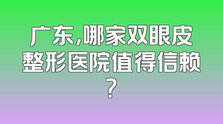 广东，哪家双眼皮整形医院值得信赖？