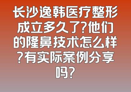 长沙逸韩医疗整形成立多久了？他们的隆鼻技术怎么样？有实际案例分享吗？