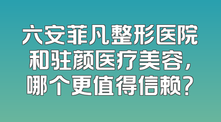 六安菲凡整形医院和驻颜医疗美容，哪个更值得信赖？