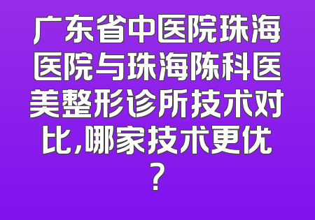 广东省中医院珠海医院与珠海陈科医美整形诊所技术对比，哪家技术更优？