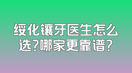 绥化镶牙医生怎么选？哪家更靠谱？