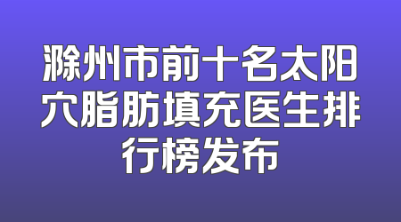 滁州市前十名太阳穴脂肪填充医生排行榜发布