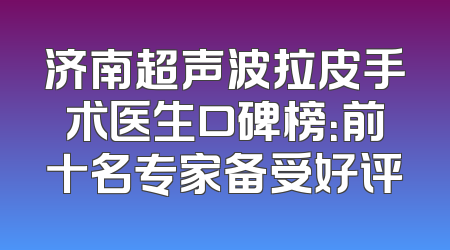 济南超声波拉皮手术医生口碑榜：前十名专家备受好评