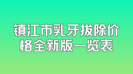 镇江市乳牙拔除价格全新版一览表