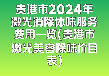 贵港市2024年激光消除体味服务费用一览（贵港市激光美容除味价目表）