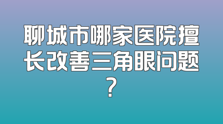 聊城市哪家医院擅长改善三角眼问题？