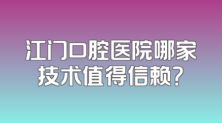 江门口腔医院哪家技术值得信赖？