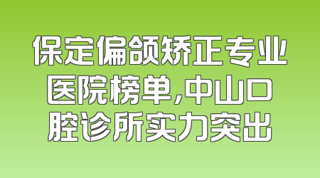 保定偏颌矫正专业医院榜单，中山口腔诊所实力突出