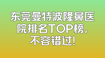 东莞曼特波隆鼻医院排名TOP榜，不容错过！